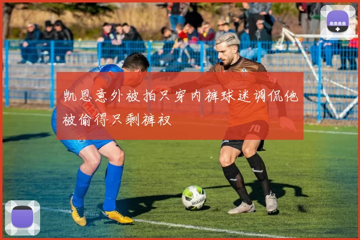 凯恩意外被拍只穿内裤球迷调侃他被偷得只剩裤衩