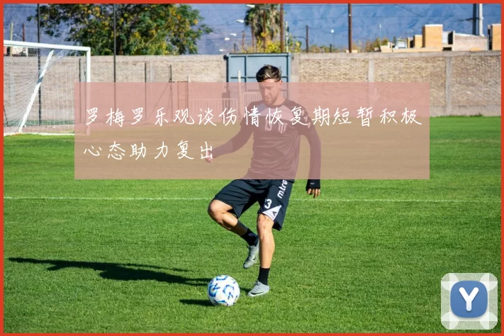 罗梅罗乐观谈伤情恢复期短暂积极心态助力复出