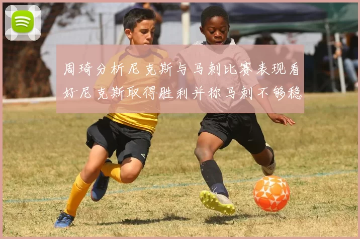 周琦分析尼克斯与马刺比赛表现看好尼克斯取得胜利并称马刺不够稳定