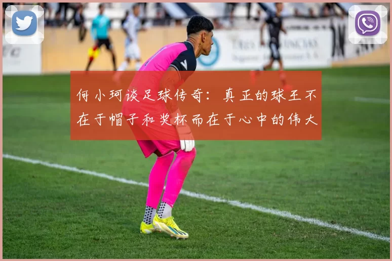 何小珂谈足球传奇：真正的球王不在于帽子和奖杯而在于心中的伟大