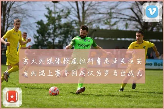 意大利媒体报道拉科鲁尼亚关注安吉利诺上赛季因病仅为罗马出战九场